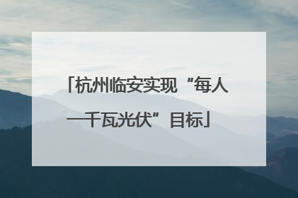 杭州临安实现“每人一千瓦光伏”目标