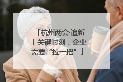 杭州两会·追新丨关键时刻，企业需要“拉一把”