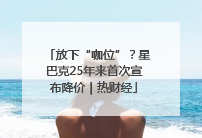 放下“咖位”？星巴克25年来首次宣布降价｜热财经