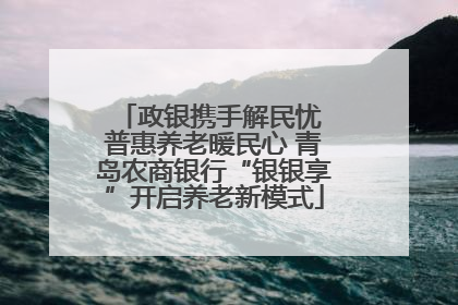 政银携手解民忧 普惠养老暖民心 青岛农商银行“银银享”开启养老新模式