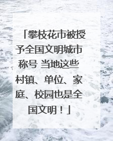 攀枝花市被授予全国文明城市称号 当地这些村镇、单位、家庭、校园也是全国文明！