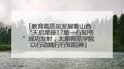 教育高质量发展看山西：“天启星座17星—行知号”成功发射，太原师范学院以行动践行行知精神