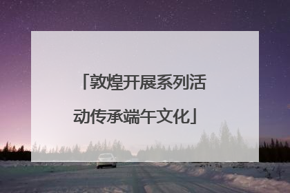 敦煌开展系列活动传承端午文化