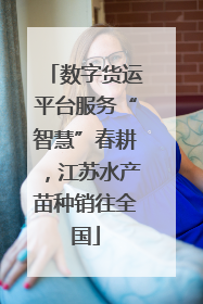 数字货运平台服务“智慧”春耕，江苏水产苗种销往全国