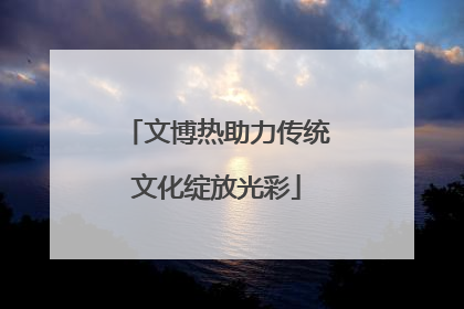文博热助力传统文化绽放光彩