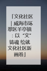 文化社区｜威海市环翠区羊亭镇：以“文”铸魂 绘就文化社区新画卷