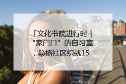文化书院进行时｜“家门口”的自习室，桑杨社区织就15分钟学习生活圈