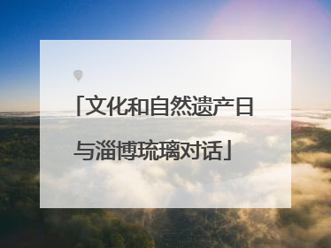 文化和自然遗产日与淄博琉璃对话