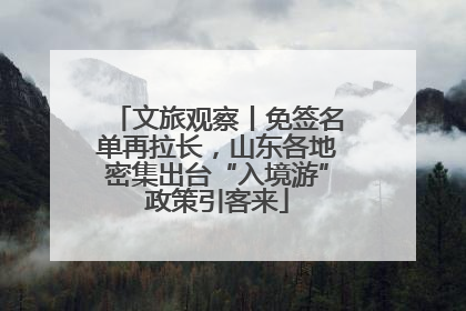文旅观察丨免签名单再拉长，山东各地密集出台“入境游”政策引客来