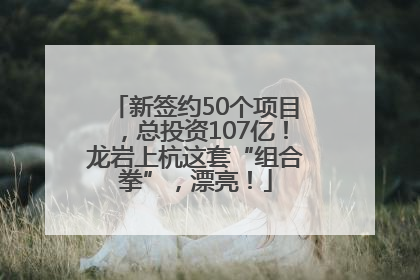 新签约50个项目，总投资107亿！龙岩上杭这套“组合拳”，漂亮！