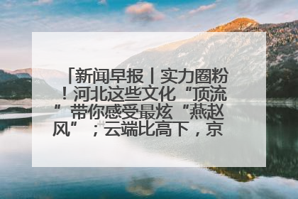 新闻早报丨实力圈粉！河北这些文化“顶流”带你感受最炫“燕赵风”；云端比高下，京津冀风筝高手“花式炫技”>>