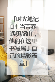 时光笔记⑪丨当青春遇见韶山，他们在这里书写属于自己的精彩篇章