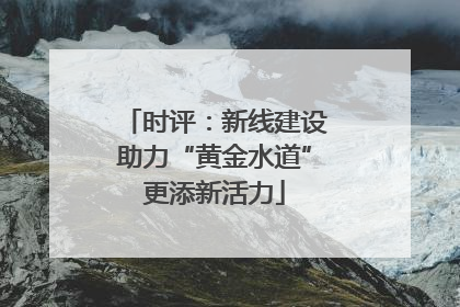 时评：新线建设助力“黄金水道”更添新活力
