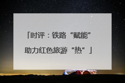 时评：铁路“赋能” 助力红色旅游“热”
