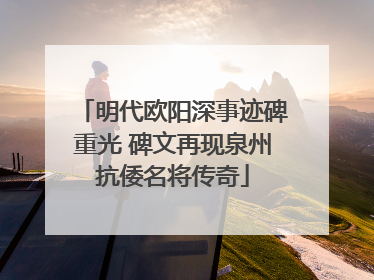 明代欧阳深事迹碑重光 碑文再现泉州抗倭名将传奇