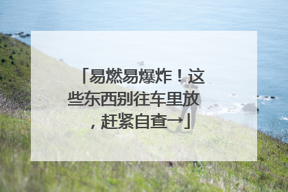 易燃易爆炸！这些东西别往车里放，赶紧自查→