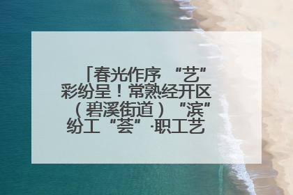 春光作序 “艺”彩纷呈！常熟经开区（碧溪街道）“滨”纷工“荟”·职工艺课堂点亮春日时光