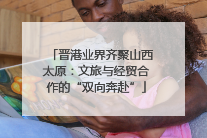 晋港业界齐聚山西太原：文旅与经贸合作的“双向奔赴”