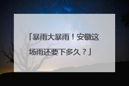 暴雨大暴雨！安徽这场雨还要下多久？