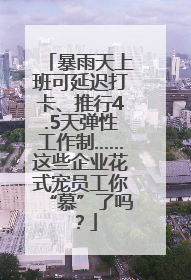暴雨天上班可延迟打卡、推行4.5天弹性工作制……这些企业花式宠员工你“慕”了吗？