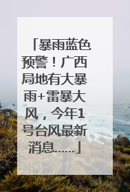 暴雨蓝色预警！广西局地有大暴雨+雷暴大风，今年1号台风最新消息……