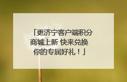 更济宁客户端积分商城上新 快来兑换你的专属好礼！