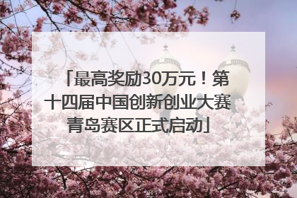 最高奖励30万元！第十四届中国创新创业大赛青岛赛区正式启动
