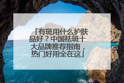 有斑用什么护肤品好？中国祛斑十大品牌推荐指南，热门好用全在这