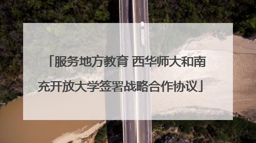 服务地方教育 西华师大和南充开放大学签署战略合作协议