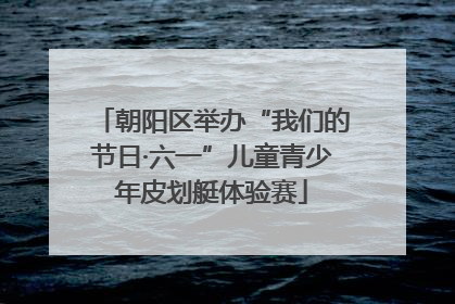 朝阳区举办“我们的节日·六一”儿童青少年皮划艇体验赛