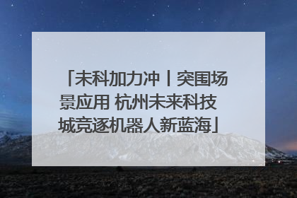 未科加力冲丨突围场景应用 杭州未来科技城竞逐机器人新蓝海