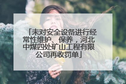 未对安全设备进行经常性维护、保养，河北中煤四处矿山工程有限公司再收罚单