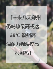 未来几天郑州仍晴热最高或达39℃ 福州高温耐力强湿度高很闷热