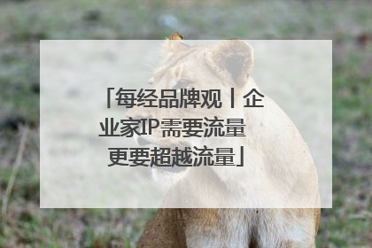 每经品牌观丨企业家IP需要流量 更要超越流量