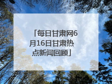 每日甘肃网6月16日甘肃热点新闻回顾