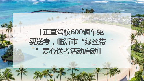 正直驾校600辆车免费送考，临沂市“绿丝带”爱心送考活动启动