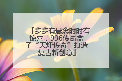 步步有悬念时时有惊喜，996传奇盒子“天烽传奇”打造复古新创意