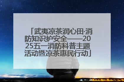 武夷凉茶润心田·消防知识护安全——2025五一消防科普主题活动暨凉茶惠民行动