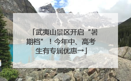 武夷山景区开启“暑期档”！今年中、高考生有专属优惠→