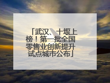 武汉、十堰上榜！第一批全国零售业创新提升试点城市公布