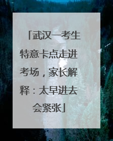 武汉一考生特意卡点走进考场，家长解释：太早进去会紧张