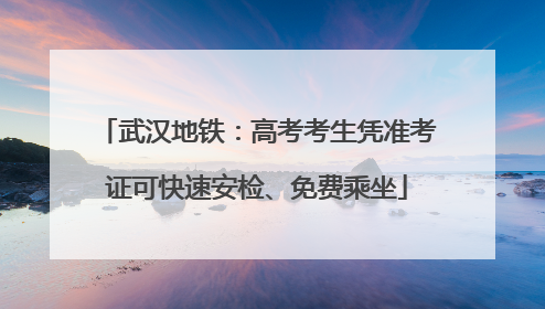 武汉地铁：高考考生凭准考证可快速安检、免费乘坐