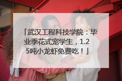 武汉工程科技学院：毕业季花式宠学生，1.25吨小龙虾免费吃！