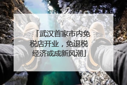 武汉首家市内免税店开业，免退税经济或成新风潮