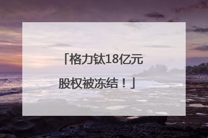 格力钛18亿元股权被冻结！