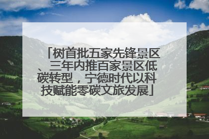 树首批五家先锋景区、三年内推百家景区低碳转型，宁德时代以科技赋能零碳文旅发展