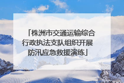 株洲市交通运输综合行政执法支队组织开展防汛应急救援演练