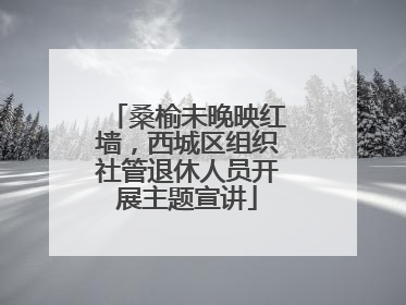 桑榆未晚映红墙，西城区组织社管退休人员开展主题宣讲