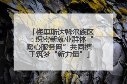 梅里斯达斡尔族区：织密新就业群体“暖心服务网”共同携手筑梦“新力量”