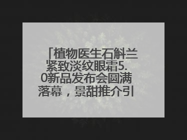 植物医生石斛兰紧致淡纹眼霜5.0新品发布会圆满落幕，景甜推介引爆热潮